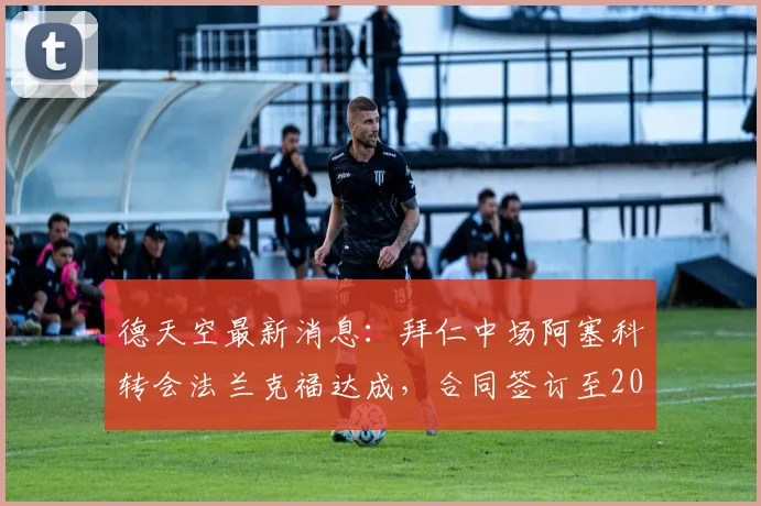 德天空最新消息:拜仁中场阿塞科转会法兰克福达成,合同签订至2026年,具体转会费与球员薪资详情曝光