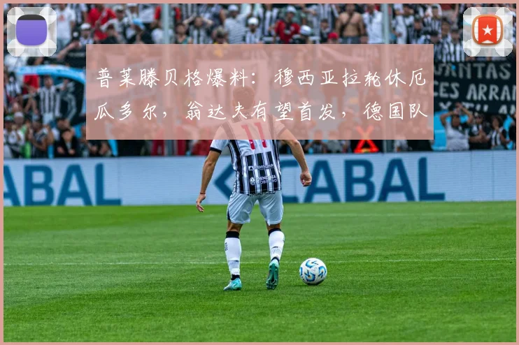 普莱滕贝格爆料：穆西亚拉轮休厄瓜多尔，翁达夫有望首发，德国队2026年阵容换血前瞻