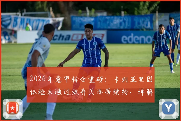 2026年意甲转会重磅:卡利亚里因体检未通过放弃贝洛蒂续约,详解球员体检失败后果及俱乐部决策内幕