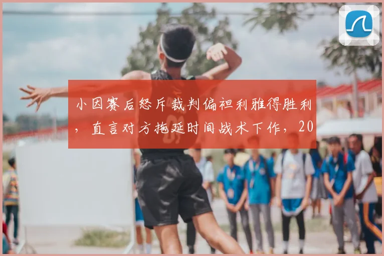 小因赛后怒斥裁判偏袒利雅得胜利,直言对方拖延时间战术下作,2026亚冠争议判罚引热议