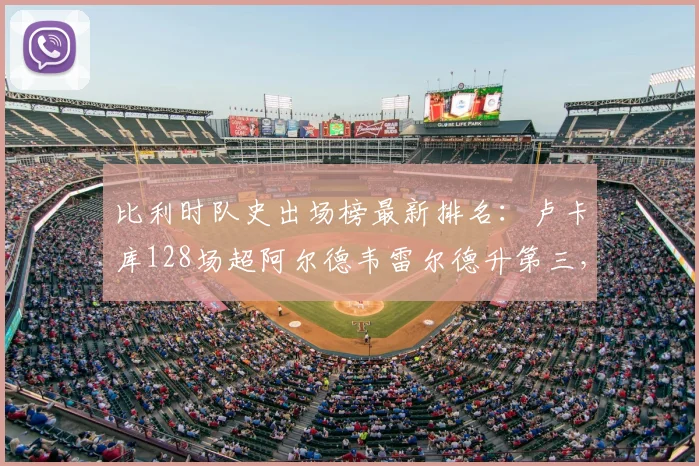 比利时队史出场榜最新排名:卢卡库128场超阿尔德韦雷尔德升第三,距离榜首还有多远?