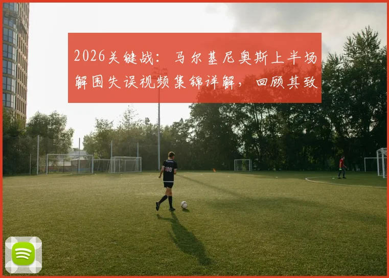 2026关键战:马尔基尼奥斯上半场解围失误视频集锦详解,回顾其致丢球并险致萨福诺夫受伤的惊险瞬间