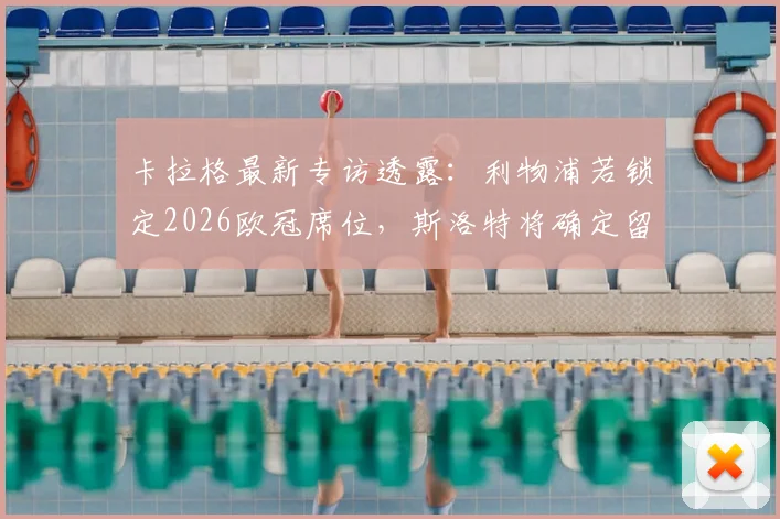卡拉格最新专访透露:利物浦若锁定2026欧冠席位,斯洛特将确定留任,红军未来主帅悬念破解