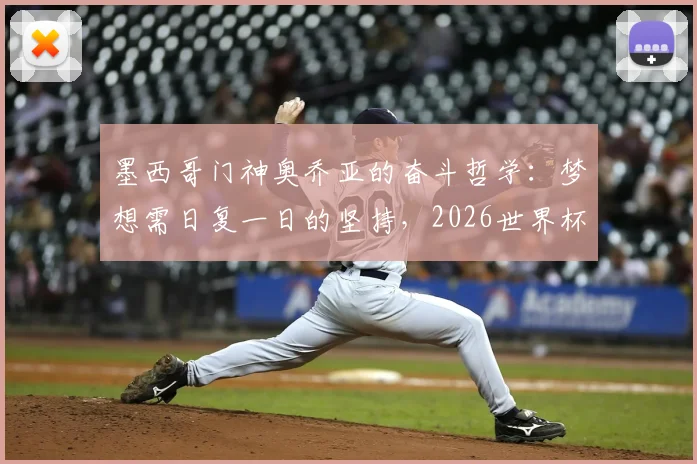 墨西哥门神奥乔亚的奋斗哲学：梦想需日复一日的坚持，2026世界杯之路亦是如此