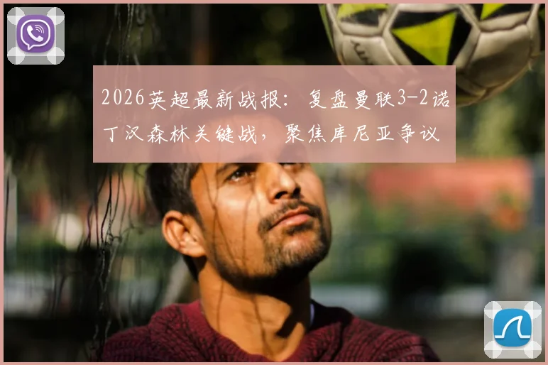 2026英超最新战报：复盘曼联3-2诺丁汉森林关键战，聚焦库尼亚争议球与B费里程碑式助攻