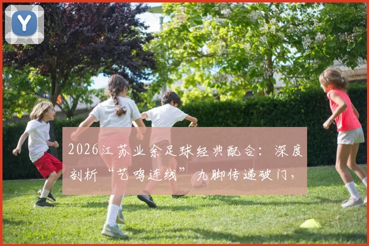 2026江苏业余足球经典配合：深度剖析“艺鸣连线”九脚传递破门，附民间赛事团队进攻战术指南