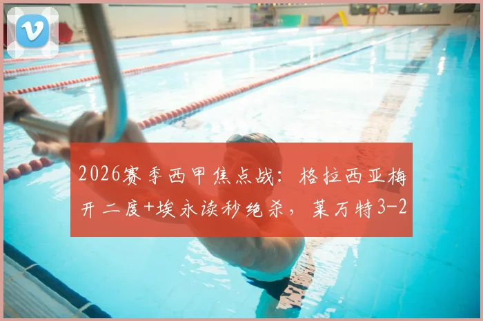 2026赛季西甲焦点战：格拉西亚梅开二度+埃永读秒绝杀，莱万特3-2力克奥萨苏纳，战报及全场数据分析