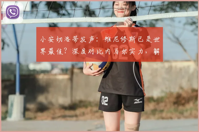 小安切洛蒂发声：维尼修斯已是世界最佳？深度对比内马尔实力，解析其2026世界杯参赛前景
