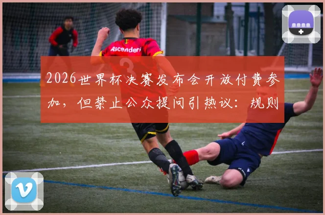 2026世界杯决赛发布会开放付费参加，但禁止公众提问引热议：规则、票价与争议点全解析