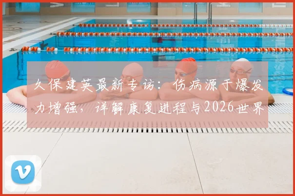 久保建英最新专访：伤病源于爆发力增强，详解康复进程与2026世界杯核心目标，日本队前景分析