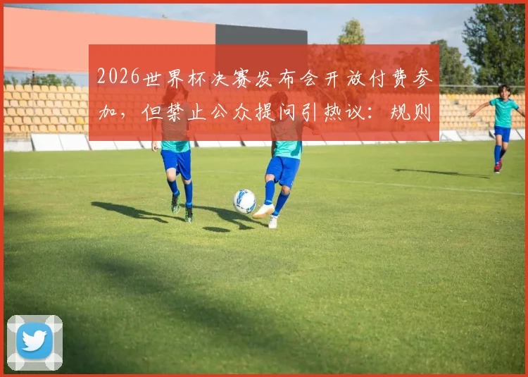 2026世界杯决赛发布会开放付费参加,但禁止公众提问引热议:规则、票价与争议点全解析