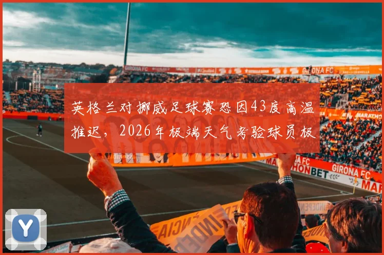 英格兰对挪威足球赛恐因43度高温推迟,2026年极端天气考验球员极限