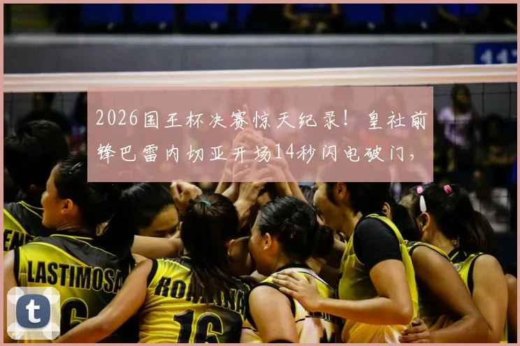 2026国王杯决赛惊天纪录！皇社前锋巴雷内切亚开场14秒闪电破门，创造决赛史上最快进球，精彩视频回顾与历史排名盘点