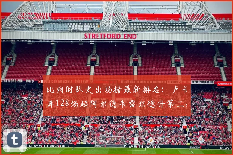 比利时队史出场榜最新排名：卢卡库128场超阿尔德韦雷尔德升第三，距离榜首还有多远？