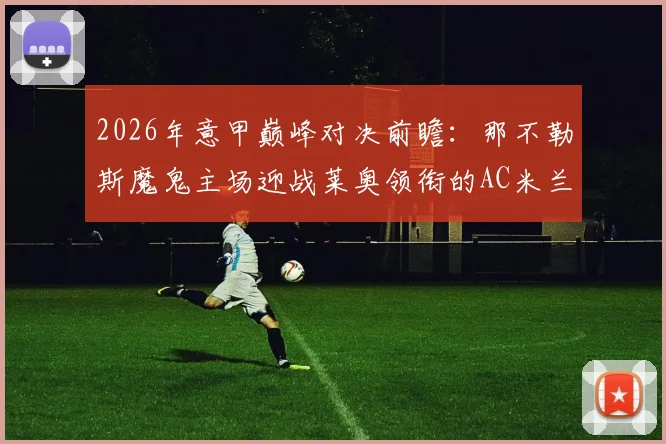 2026年意甲巅峰对决前瞻：那不勒斯魔鬼主场迎战莱奥领衔的AC米兰，本场关键看点全解析