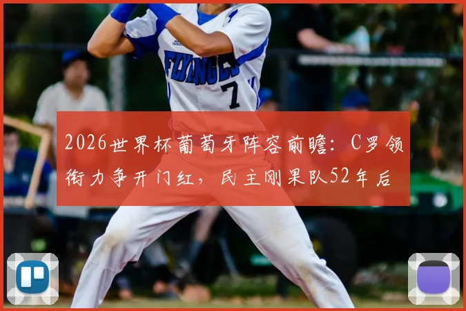 2026世界杯葡萄牙阵容前瞻：C罗领衔力争开门红，民主刚果队52年后重返正赛，历史战绩与核心球星解析