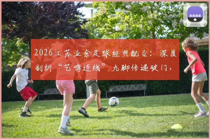 2026江苏业余足球经典配合：深度剖析“艺鸣连线”九脚传递破门，附民间赛事团队进攻战术指南