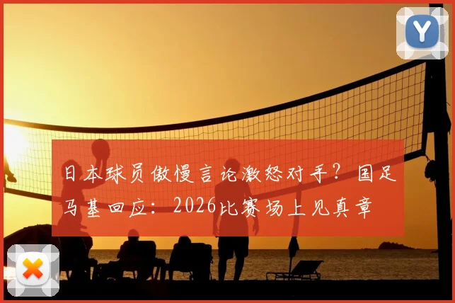 日本球员傲慢言论激怒对手？国足马基回应：2026比赛场上见真章