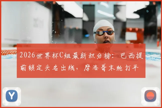 2026世界杯C组最新积分榜:巴西提前锁定头名出线,摩洛哥末轮打平即获小组第二晋级资格,附详细出线规则与对阵分析