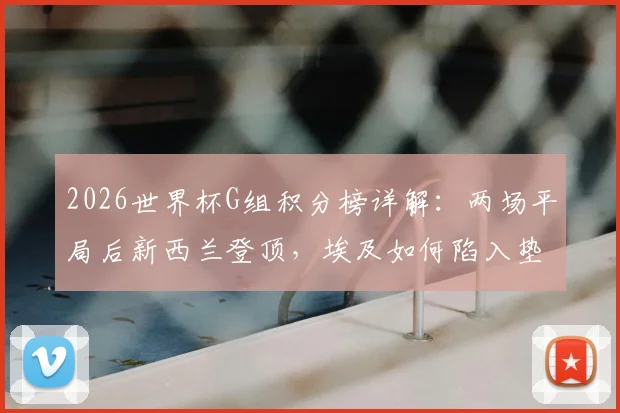 2026世界杯G组积分榜详解：两场平局后新西兰登顶，埃及如何陷入垫底困境？