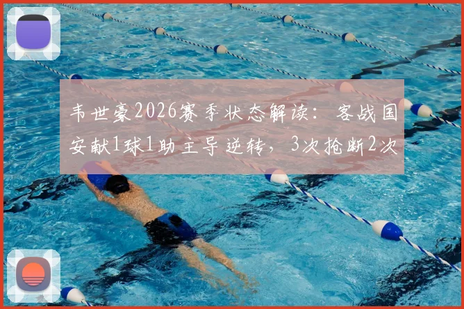 韦世豪2026赛季状态解读:客战国安献1球1助主导逆转,3次抢断2次解围展现全能身手