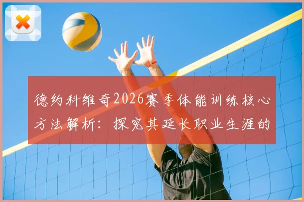 德约科维奇2026赛季体能训练核心方法解析:探究其延长职业生涯的内部技巧与专项计划