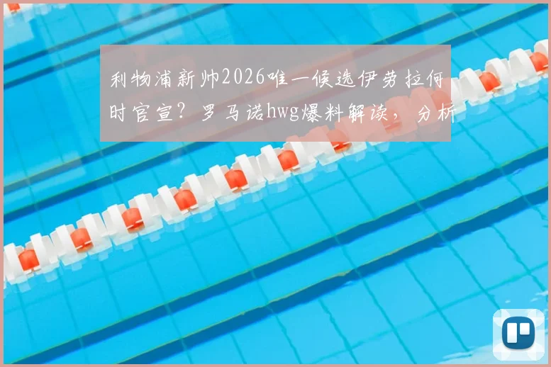 利物浦新帅2026唯一候选伊劳拉何时官宣?罗马诺hwg爆料解读,分析其战术风格与执教履历