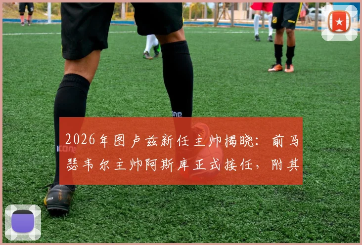 2026年图卢兹新任主帅揭晓:前马瑟韦尔主帅阿斯库正式接任,附其执教履历与球队前景解读