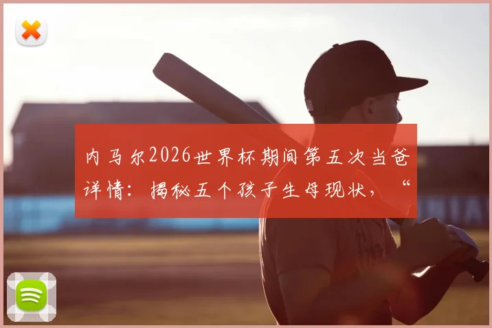 内马尔2026世界杯期间第五次当爸详情:揭秘五个孩子生母现状,“辣妹组合”计划引热议