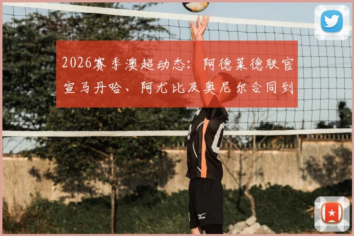 2026赛季澳超动态:阿德莱德联官宣马丹哈、阿尤比及奥尼尔合同到期离队,阵容重组开启