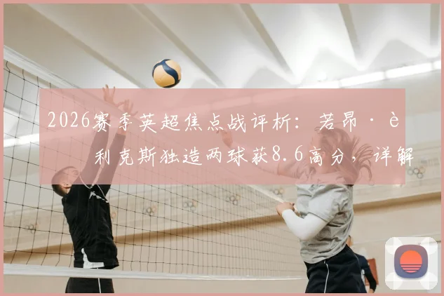 2026赛季英超焦点战评析:若昂·菲利克斯独造两球获8.6高分,详解其助攻射门关键数据