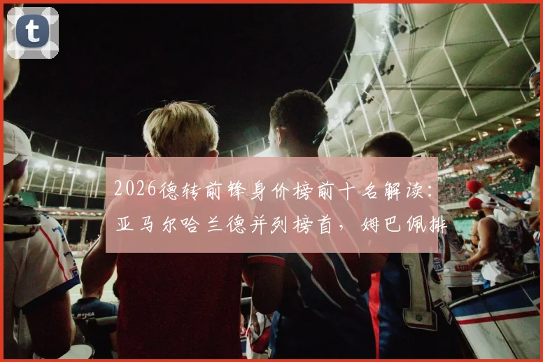 2026德转前锋身价榜前十名解读:亚马尔哈兰德并列榜首,姆巴佩排名下滑至第三,附亿元身价球星深度分析