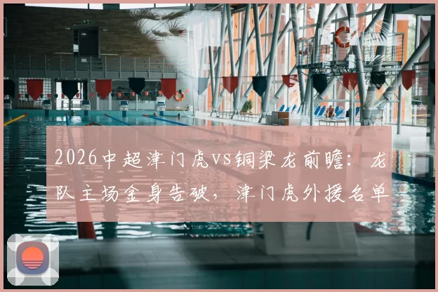 2026中超津门虎vs铜梁龙前瞻：龙队主场金身告破，津门虎外援名单调整成看点，胜负手解析