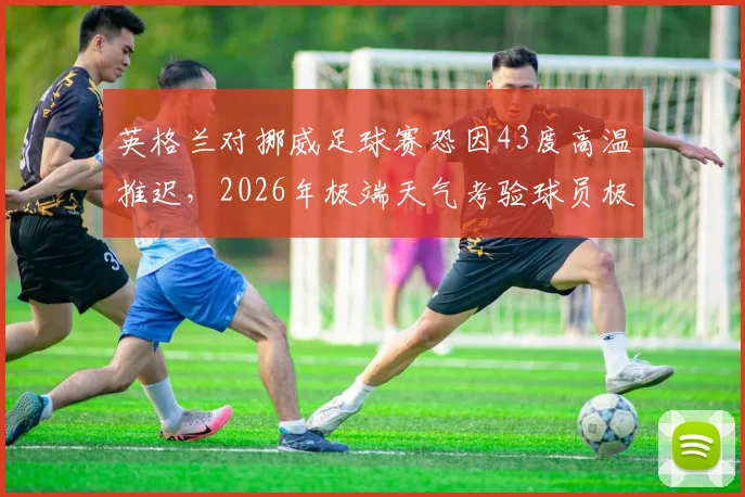 英格兰对挪威足球赛恐因43度高温推迟，2026年极端天气考验球员极限
