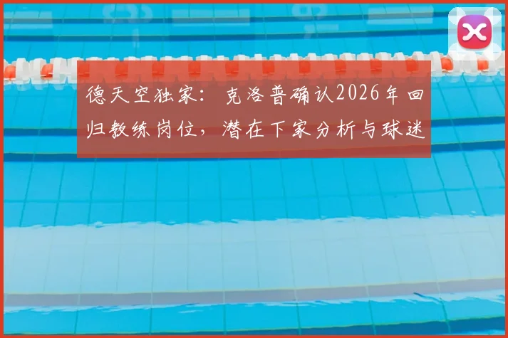 德天空独家：克洛普确认2026年回归教练岗位，潜在下家分析与球迷期待解读