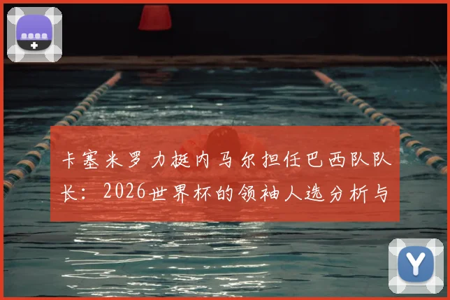 卡塞米罗力挺内马尔担任巴西队队长：2026世界杯的领袖人选分析与他被欣赏的原因