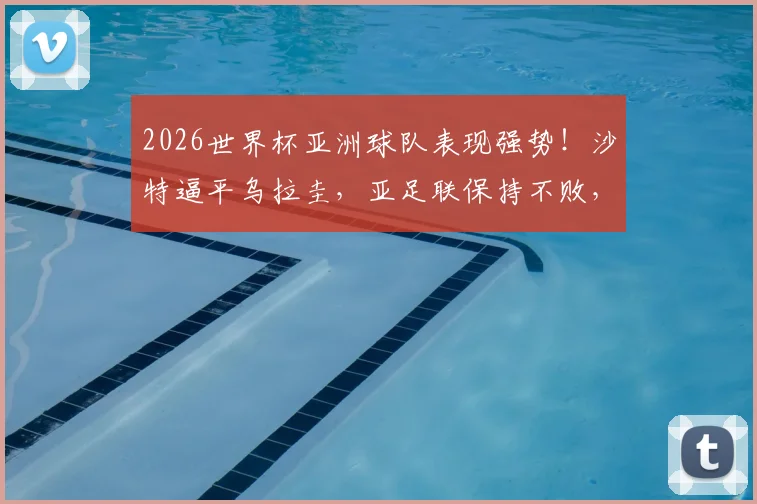 2026世界杯亚洲球队表现强势!沙特逼平乌拉圭,亚足联保持不败,南美球队一胜难求