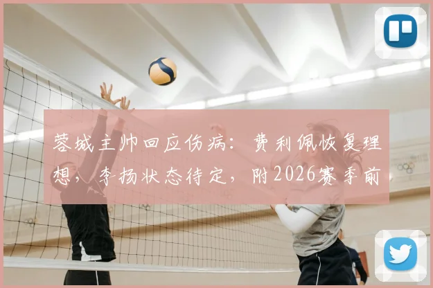 蓉城主帅回应伤病：费利佩恢复理想，李扬状态待定，附2026赛季前瞻分析