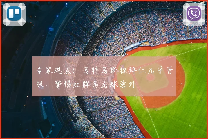 专家观点：马特乌斯称拜仁几乎晋级，警惕红牌乌龙球意外