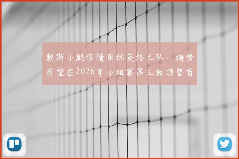 赖斯小腿伤情困扰英格兰队,梅努有望在2026年小组赛第三轮顶替首发,阵容影响几何?