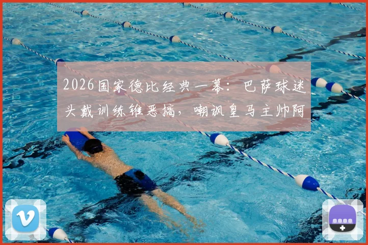 2026国家德比经典一幕：巴萨球迷头戴训练锥恶搞，嘲讽皇马主帅阿韦洛亚引热议