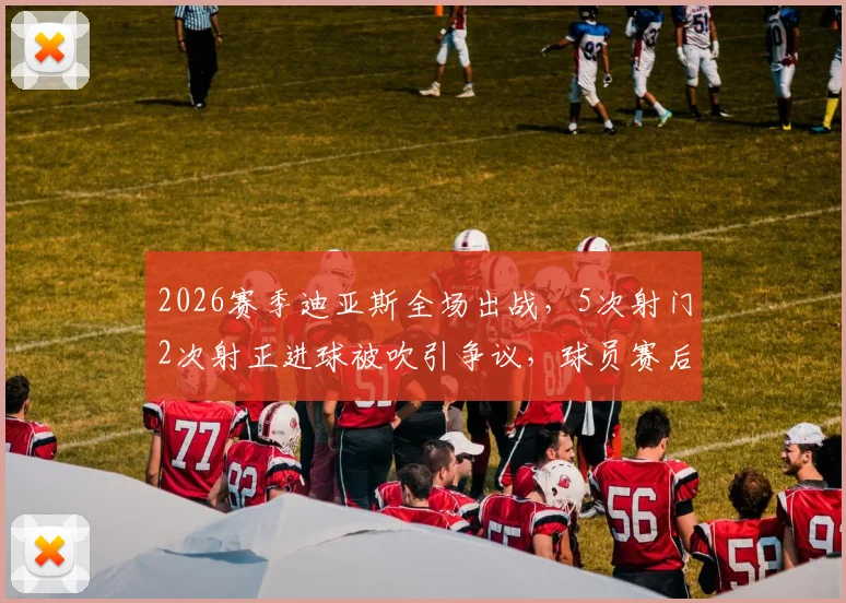 2026赛季迪亚斯全场出战,5次射门2次射正进球被吹引争议,球员赛后情绪激动