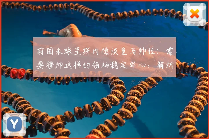 前国米球星斯内德谈皇马帅位：需要穆帅这样的领袖稳定军心，解析2026年潜在换帅人选