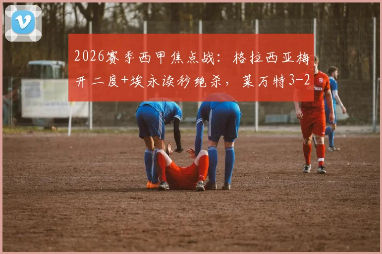 2026赛季西甲焦点战:格拉西亚梅开二度+埃永读秒绝杀,莱万特3-2力克奥萨苏纳,战报及全场数据分析