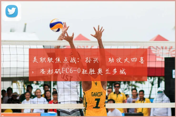 美职联焦点战：孙兴慜助攻大四喜，洛杉矶FC6-0狂胜奥兰多城