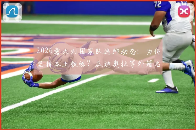 2026意大利国家队选帅动态:为何坚持本土教练?瓜迪奥拉等外籍名帅无缘,潜在人选深度剖析