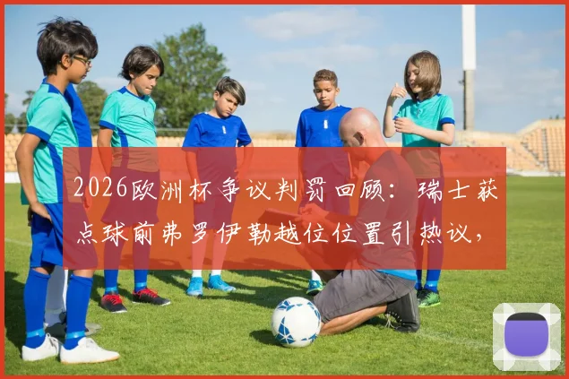 2026欧洲杯争议判罚回顾：瑞士获点球前弗罗伊勒越位位置引热议，慢镜头解析关键一瞬