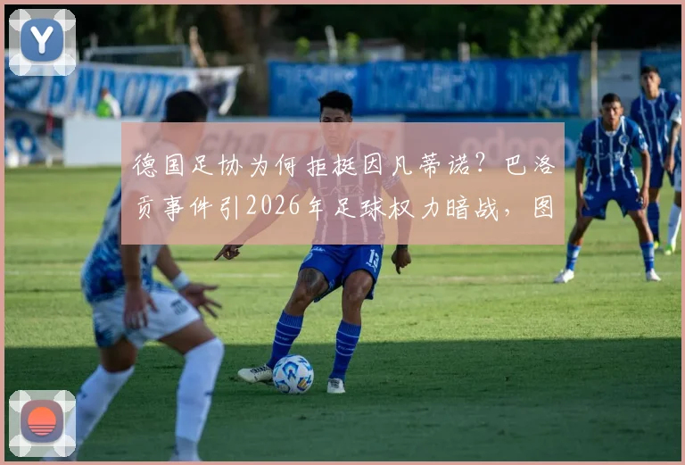 德国足协为何拒挺因凡蒂诺？巴洛贡事件引2026年足球权力暗战，图片报独家解读深层矛盾