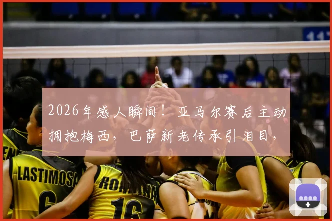 2026年感人瞬间！亚马尔赛后主动拥抱梅西，巴萨新老传承引泪目，球迷直拍镜头下温情互动全记录