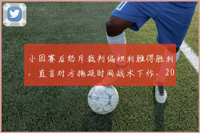 小因赛后怒斥裁判偏袒利雅得胜利，直言对方拖延时间战术下作，2026亚冠争议判罚引热议